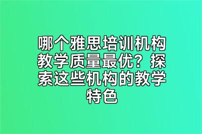 哪个雅思培训机构教学质量最优？探索这些机构的教学特色