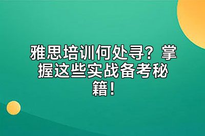 雅思培训何处寻？掌握这些实战备考秘籍！