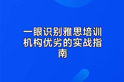 一眼识别雅思培训机构优劣的实战指南