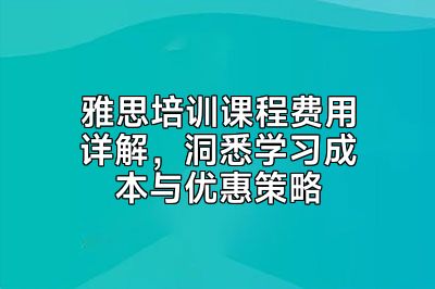雅思培训课程费用详解，洞悉学习成本与优惠策略