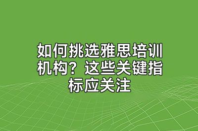 如何挑选雅思培训机构？这些关键指标应关注