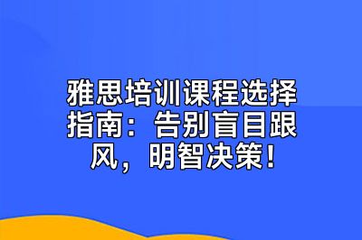 雅思培训课程选择指南：告别盲目跟风，明智决策！