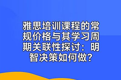雅思培训课程的常规价格与其学习周期关联性探讨：明智决策如何做？