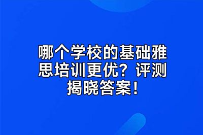 哪个学校的基础雅思培训更优？评测揭晓答案！