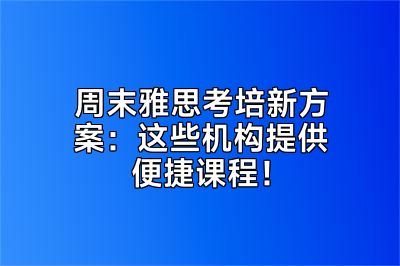 周末雅思考培新方案：这些机构提供便捷课程！