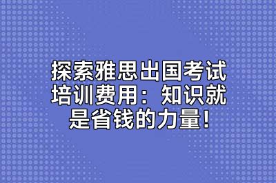 探索雅思出国考试培训费用：知识就是省钱的力量！