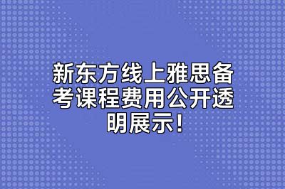 新东方线上雅思备考课程费用公开透明展示！