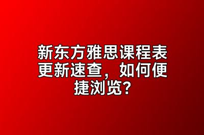 新东方雅思课程表更新速查，如何便捷浏览？