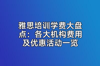 雅思培训学费大盘点：各大机构费用及优惠活动一览