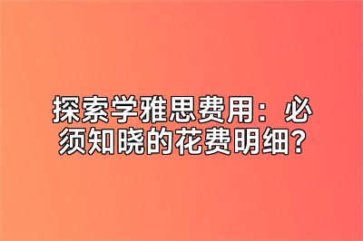 探索学雅思费用：必须知晓的花费明细？