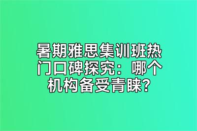 暑期雅思集训班热门口碑探究：哪个机构备受青睐？
