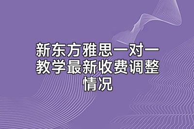 新东方雅思一对一教学最新收费调整情况