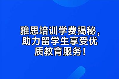 雅思培训学费揭秘，助力留学生享受优质教育服务！