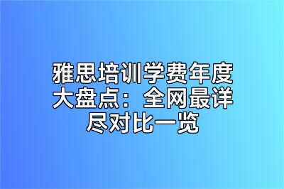 雅思培训学费年度大盘点：全网最详尽对比一览