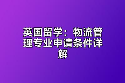 英国留学：物流管理专业申请条件详解