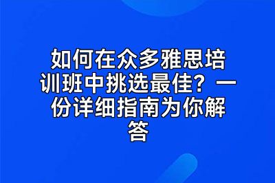 如何在众多雅思培训班中挑选最佳？一份详细指南为你解答