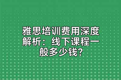 雅思培训费用深度解析：线下课程一般多少钱?
