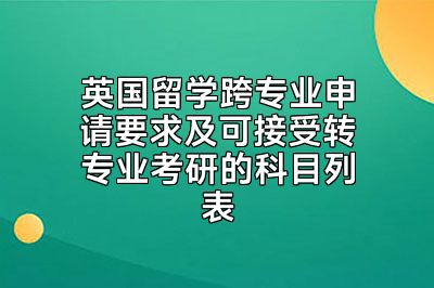 英国留学跨专业申请要求及可接受转专业考研的科目列表