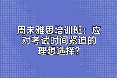 周末雅思培训班：应对考试时间紧迫的理想选择？
