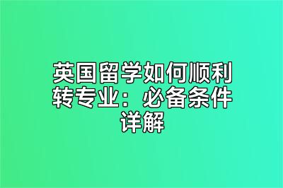 英国留学如何顺利转专业：必备条件详解