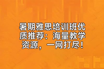 暑期雅思培训班优质推荐：海量教学资源，一网打尽！