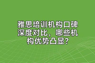 雅思培训机构口碑深度对比，哪些机构优势凸显？
