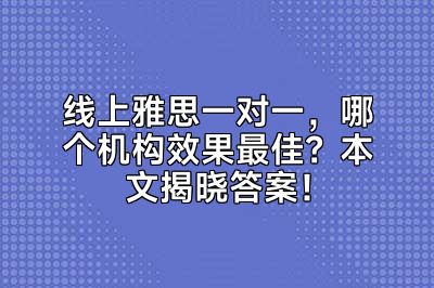 线上雅思一对一，哪个机构效果最佳？本文揭晓答案！
