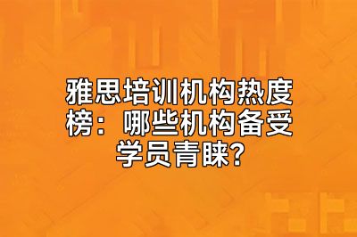 雅思培训机构热度榜：哪些机构备受学员青睐？