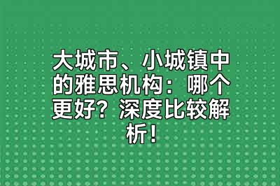 大城市、小城镇中的雅思机构：哪个更好？深度比较解析！