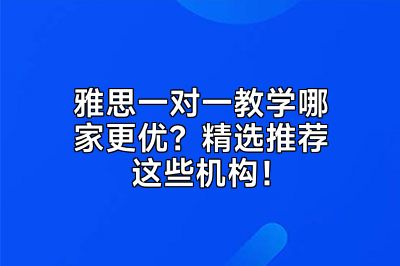 雅思一对一教学哪家更优？精选推荐这些机构！
