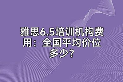 雅思6.5培训机构费用：全国平均价位多少？