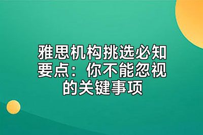 雅思机构挑选必知要点：你不能忽视的关键事项
