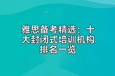 雅思备考精选：十大封闭式培训机构排名一览