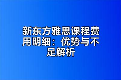新东方雅思课程费用明细：优势与不足解析