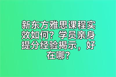新东方雅思课程实效如何？学员亲身提分经验揭示，好在哪？