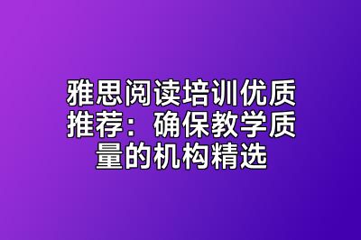 雅思阅读培训优质推荐：确保教学质量的机构精选