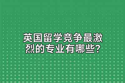 英国留学竞争最激烈的专业有哪些？