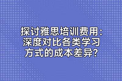 探讨雅思培训费用：深度对比各类学习方式的成本差异？