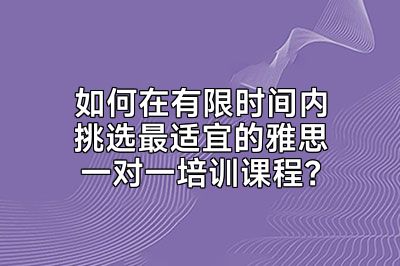 如何在有限时间内挑选最适宜的雅思一对一培训课程？