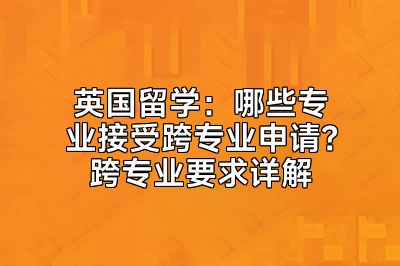 英国留学：哪些专业接受跨专业申请？跨专业要求详解