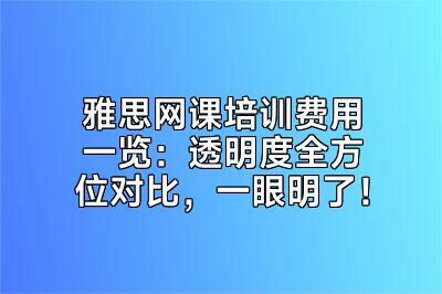 雅思网课培训费用一览：透明度全方位对比，一眼明了！