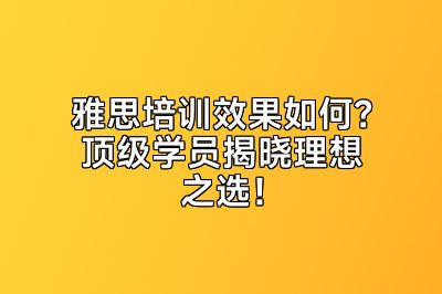 雅思培训效果如何？顶级学员揭晓理想之选！