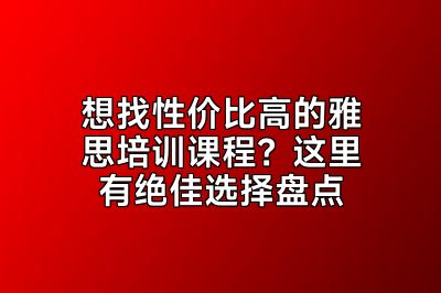 想找性价比高的雅思培训课程？这里有绝佳选择盘点