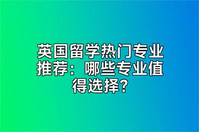 英国留学热门专业推荐：哪些专业值得选择？