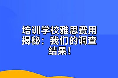 培训学校雅思费用揭秘：我们的调查结果！