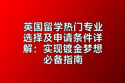 英国留学热门专业选择及申请条件详解：实现镀金梦想必备指南