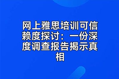 网上雅思培训可信赖度探讨：一份深度调查报告揭示真相