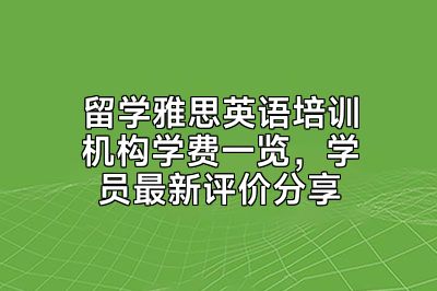 留学雅思英语培训机构学费一览，学员最新评价分享