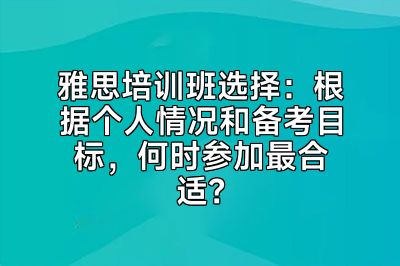 雅思培训班选择：根据个人情况和备考目标，何时参加最合适？