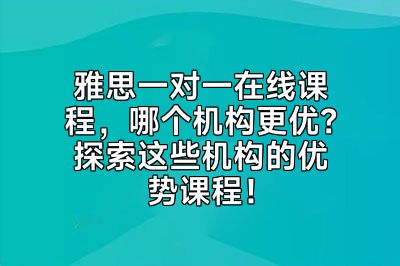 雅思一对一在线课程，哪个机构更优？探索这些机构的优势课程！